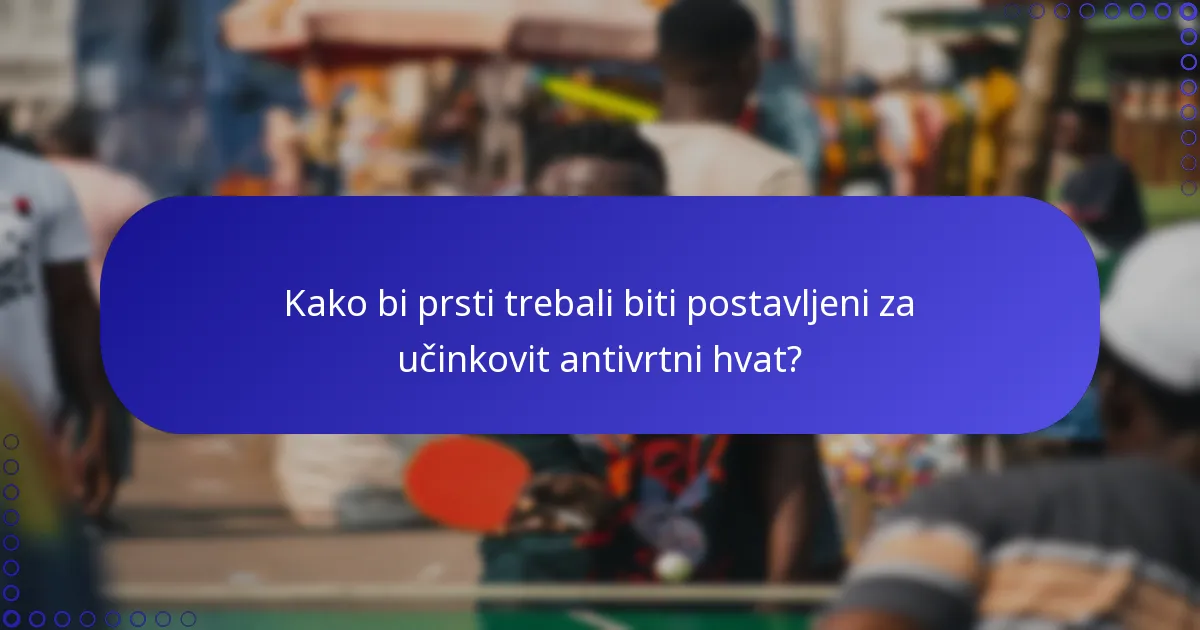 Kako bi prsti trebali biti postavljeni za učinkovit antivrtni hvat?