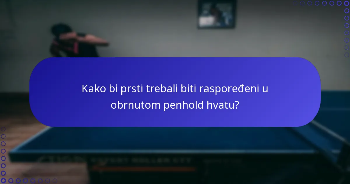 Kako bi prsti trebali biti raspoređeni u obrnutom penhold hvatu?