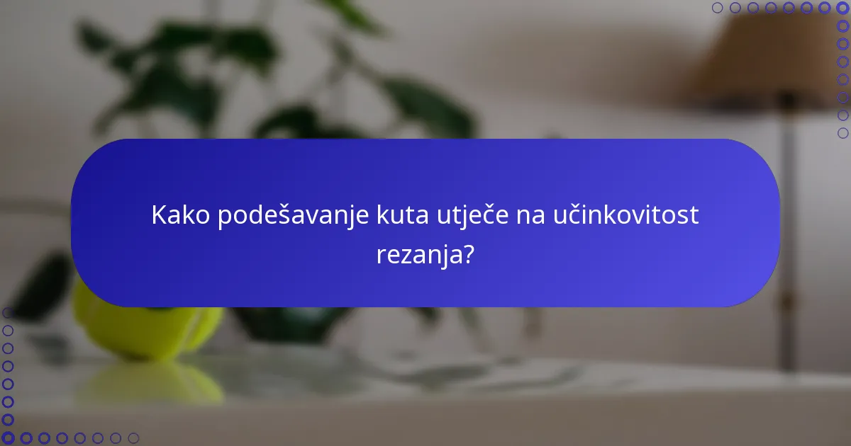 Kako podešavanje kuta utječe na učinkovitost rezanja?