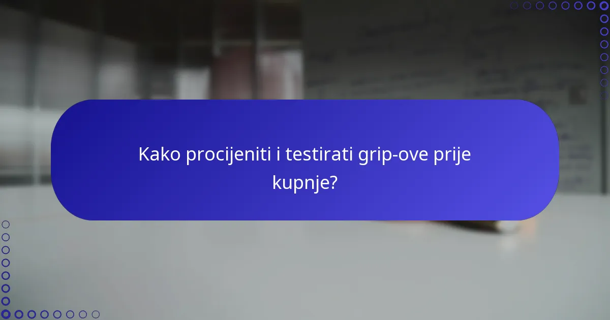 Kako procijeniti i testirati grip-ove prije kupnje?