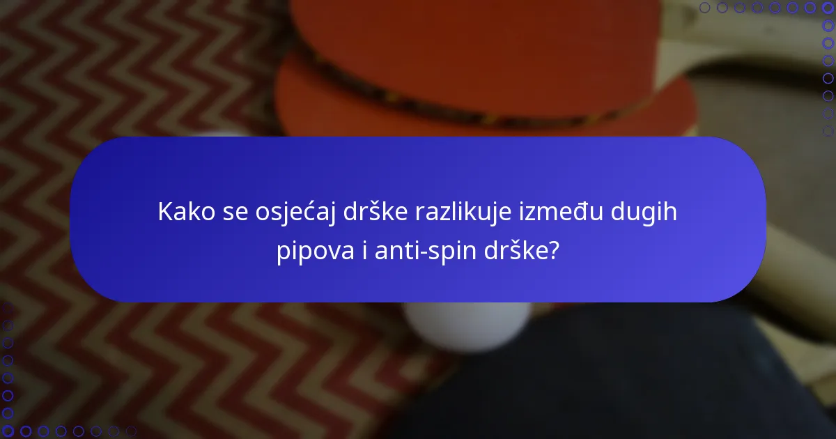 Kako se osjećaj drške razlikuje između dugih pipova i anti-spin drške?