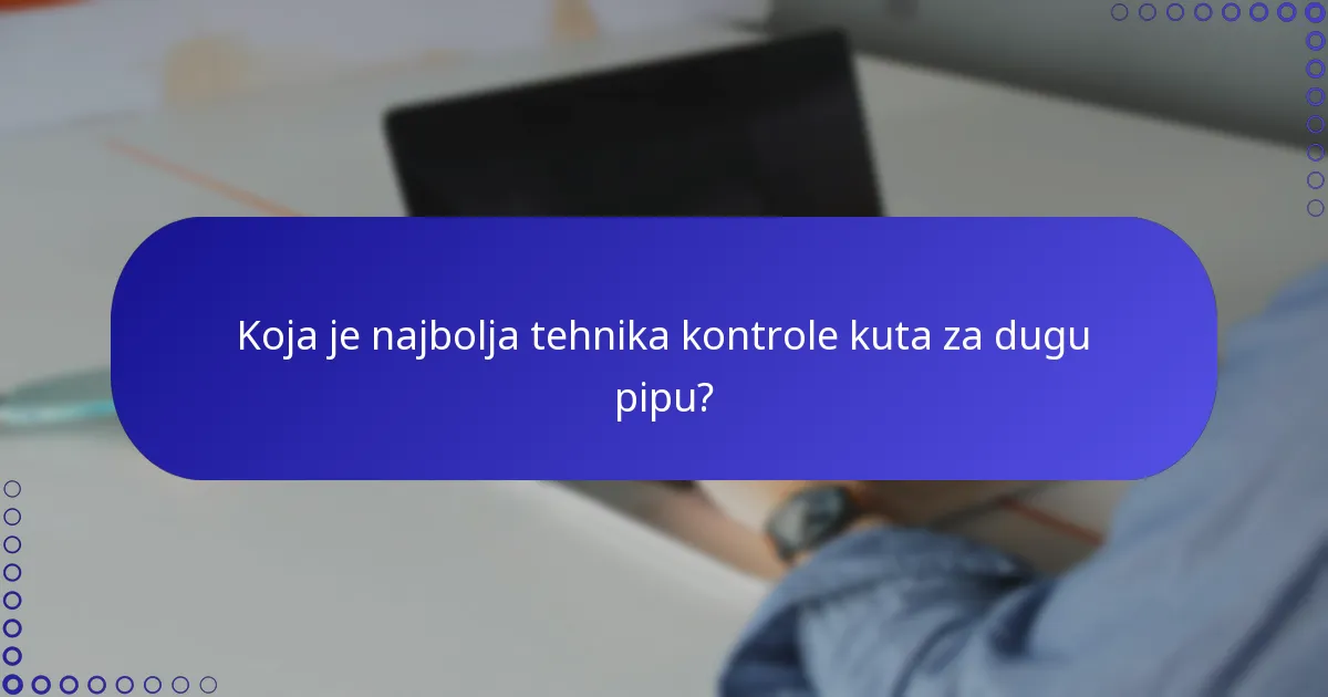 Koja je najbolja tehnika kontrole kuta za dugu pipu?