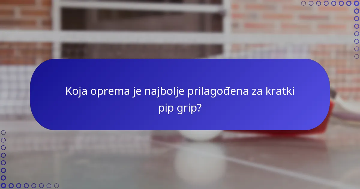 Koja oprema je najbolje prilagođena za kratki pip grip?
