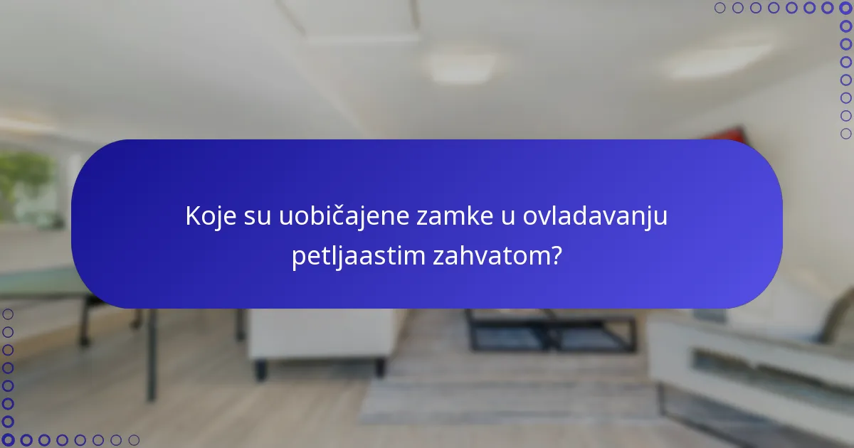 Koje su uobičajene zamke u ovladavanju petljaastim zahvatom?