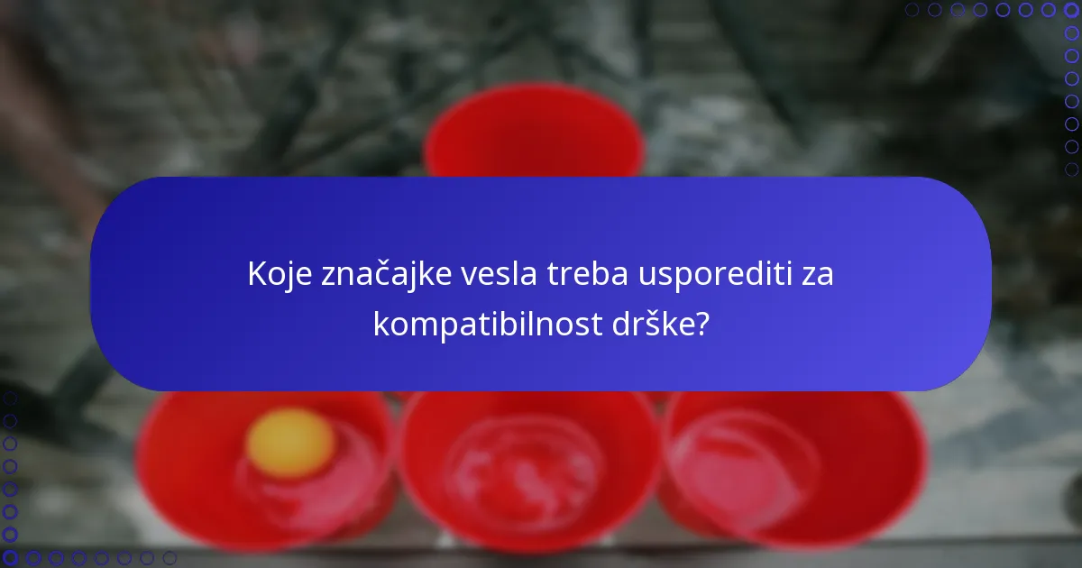 Koje značajke vesla treba usporediti za kompatibilnost drške?