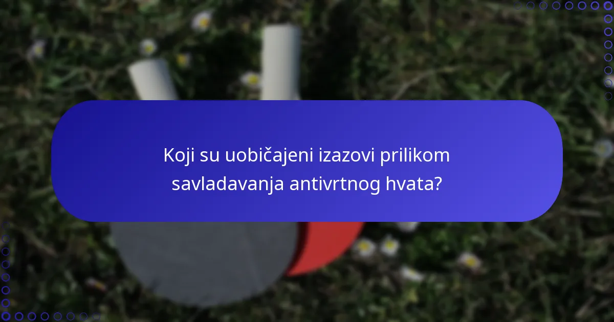 Koji su uobičajeni izazovi prilikom savladavanja antivrtnog hvata?